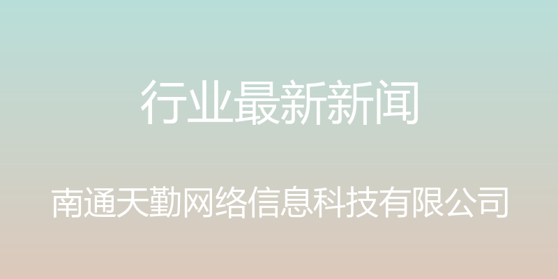 行业最新新闻 - 南通天勤网络信息科技有限公司